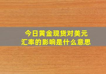 今日黄金现货对美元汇率的影响是什么意思