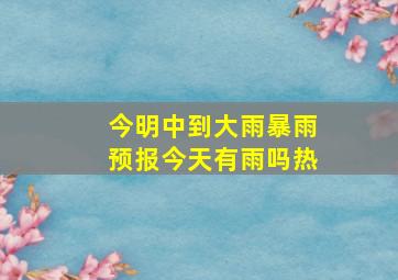 今明中到大雨暴雨预报今天有雨吗热