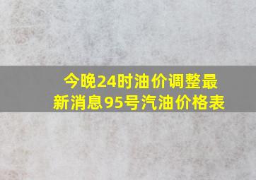 今晚24时油价调整最新消息95号汽油价格表