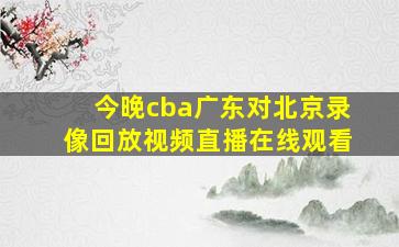 今晚cba广东对北京录像回放视频直播在线观看