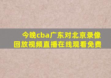 今晚cba广东对北京录像回放视频直播在线观看免费