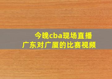 今晚cba现场直播广东对广厦的比赛视频