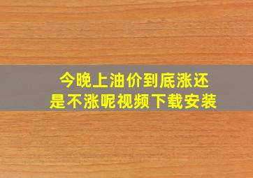 今晚上油价到底涨还是不涨呢视频下载安装