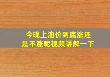 今晚上油价到底涨还是不涨呢视频讲解一下