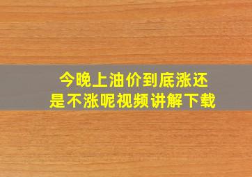 今晚上油价到底涨还是不涨呢视频讲解下载