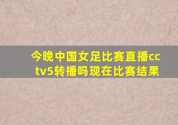 今晚中国女足比赛直播cctv5转播吗现在比赛结果