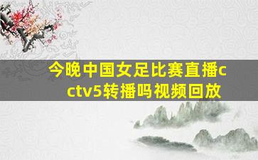 今晚中国女足比赛直播cctv5转播吗视频回放