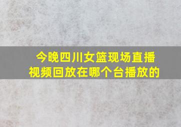 今晚四川女篮现场直播视频回放在哪个台播放的