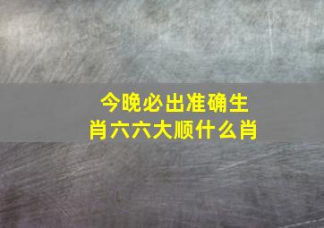 今晚必出准确生肖六六大顺什么肖