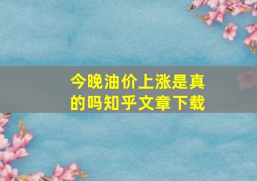 今晚油价上涨是真的吗知乎文章下载