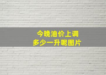 今晚油价上调多少一升呢图片