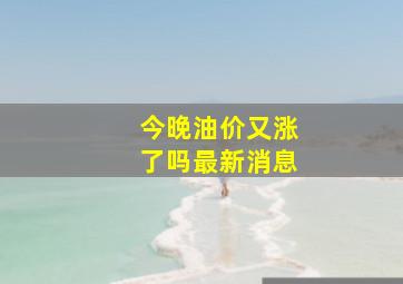 今晚油价又涨了吗最新消息