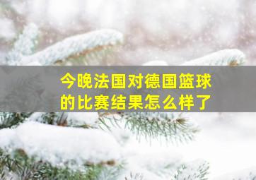 今晚法国对德国篮球的比赛结果怎么样了