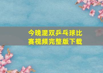 今晚混双乒乓球比赛视频完整版下载