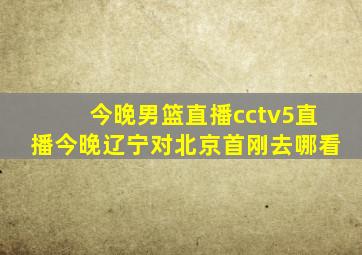 今晚男篮直播cctv5直播今晚辽宁对北京首刚去哪看