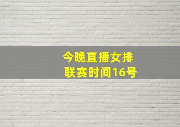 今晚直播女排联赛时间16号