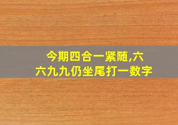 今期四合一紧随,六六九九仍坐尾打一数字