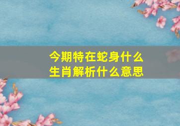 今期特在蛇身什么生肖解析什么意思