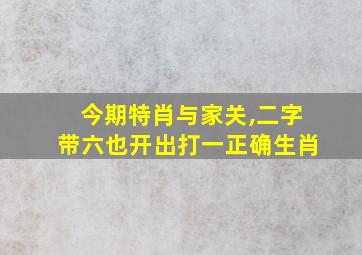 今期特肖与家关,二字带六也开出打一正确生肖