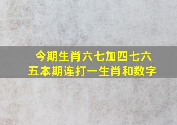 今期生肖六七加四七六五本期连打一生肖和数字