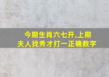 今期生肖六七开,上期夫人找秀才打一正确数字