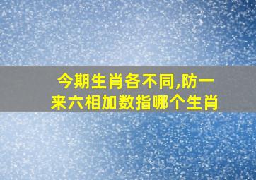 今期生肖各不同,防一来六相加数指哪个生肖