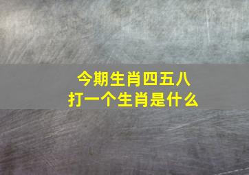 今期生肖四五八打一个生肖是什么