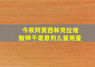 今辰阿莫西林克拉维酸钾干混悬剂儿童用量