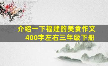 介绍一下福建的美食作文400字左右三年级下册