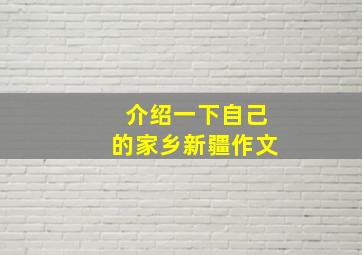 介绍一下自己的家乡新疆作文