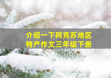 介绍一下阿克苏地区特产作文三年级下册