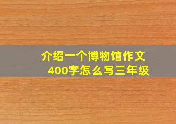 介绍一个博物馆作文400字怎么写三年级