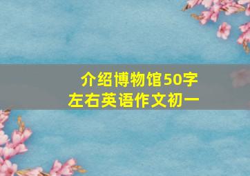 介绍博物馆50字左右英语作文初一