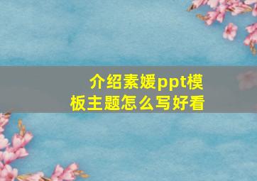 介绍素媛ppt模板主题怎么写好看