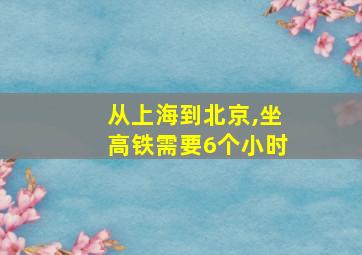 从上海到北京,坐高铁需要6个小时