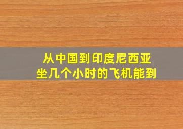 从中国到印度尼西亚坐几个小时的飞机能到