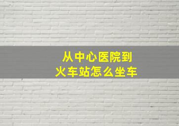 从中心医院到火车站怎么坐车