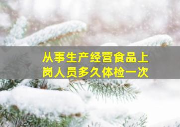 从事生产经营食品上岗人员多久体检一次