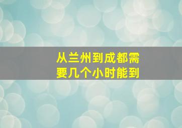 从兰州到成都需要几个小时能到