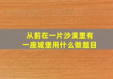 从前在一片沙漠里有一座城堡用什么做题目