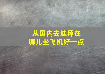 从国内去迪拜在哪儿坐飞机好一点