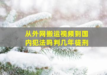 从外网搬运视频到国内犯法吗判几年徒刑