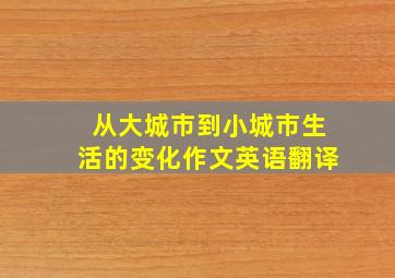 从大城市到小城市生活的变化作文英语翻译