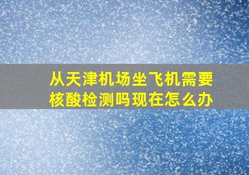 从天津机场坐飞机需要核酸检测吗现在怎么办