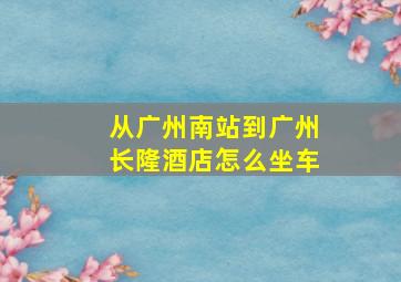 从广州南站到广州长隆酒店怎么坐车