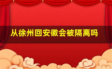 从徐州回安徽会被隔离吗