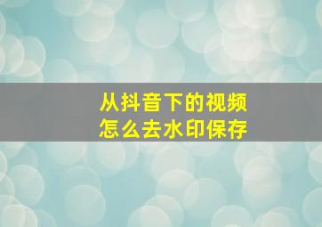 从抖音下的视频怎么去水印保存