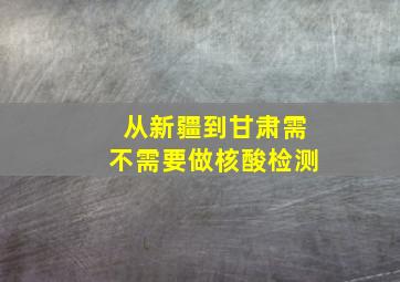 从新疆到甘肃需不需要做核酸检测