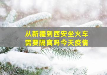 从新疆到西安坐火车需要隔离吗今天疫情