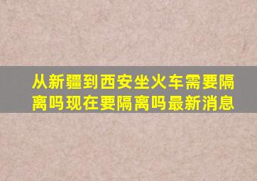 从新疆到西安坐火车需要隔离吗现在要隔离吗最新消息